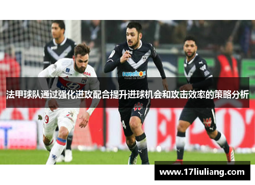 法甲球队通过强化进攻配合提升进球机会和攻击效率的策略分析