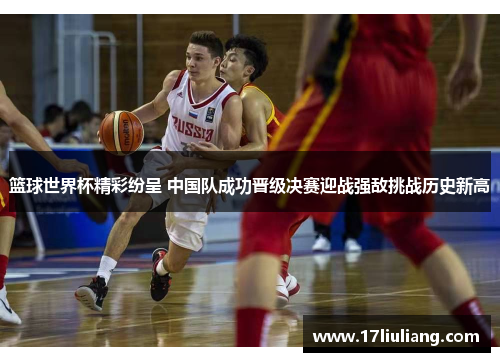 篮球世界杯精彩纷呈 中国队成功晋级决赛迎战强敌挑战历史新高
