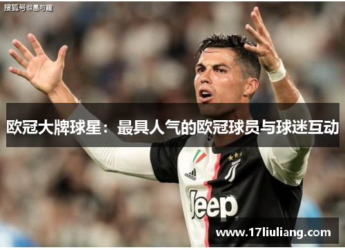 欧冠大牌球星：最具人气的欧冠球员与球迷互动