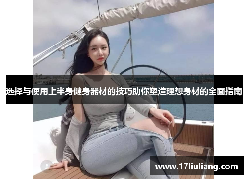选择与使用上半身健身器材的技巧助你塑造理想身材的全面指南
